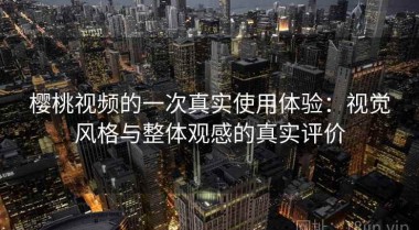 樱桃视频的一次真实使用体验：视觉风格与整体观感的真实评价