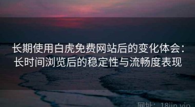长期使用白虎免费网站后的变化体会：长时间浏览后的稳定性与流畅度表现
