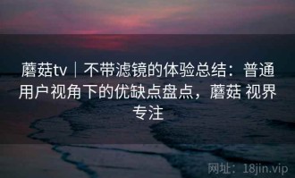 蘑菇tv｜不带滤镜的体验总结：普通用户视角下的优缺点盘点，蘑菇 视界专注