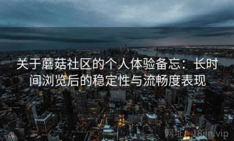 关于蘑菇社区的个人体验备忘：长时间浏览后的稳定性与流畅度表现