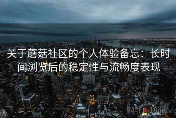 关于蘑菇社区的个人体验备忘：长时间浏览后的稳定性与流畅度表现