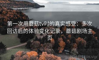 第一次用蘑菇tv时的真实感受：多次回访后的体验变化记录，蘑菇剧场主页