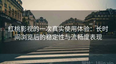 红桃影视的一次真实使用体验：长时间浏览后的稳定性与流畅度表现