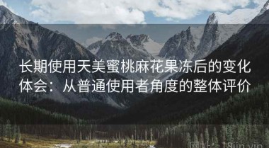 长期使用天美蜜桃麻花果冻后的变化体会：从普通使用者角度的整体评价