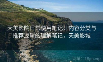 天美影院日常使用笔记：内容分类与推荐逻辑的理解笔记，天美影城