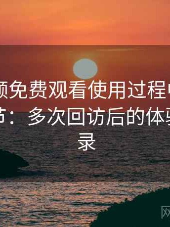 白虎视频免费观看使用过程中发现的一些细节：多次回访后的体验变化记录