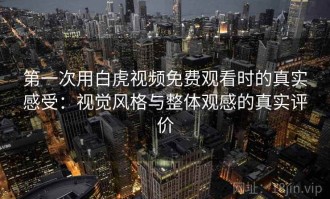 第一次用白虎视频免费观看时的真实感受：视觉风格与整体观感的真实评价