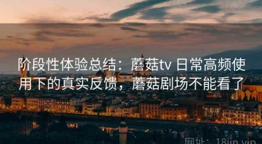 阶段性体验总结：蘑菇tv 日常高频使用下的真实反馈，蘑菇剧场不能看了