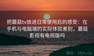 把蘑菇tv放进日常使用后的感受：在手机与电脑端的实际体验差别，蘑菇影视有电视版吗