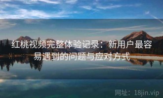 红桃视频完整体验记录：新用户最容易遇到的问题与应对方式