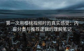 第一次用樱桃视频时的真实感受：内容分类与推荐逻辑的理解笔记