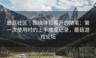 蘑菇社区｜围绕体验展开的随笔：第一次使用时的上手难度记录，蘑菇游戏论坛
