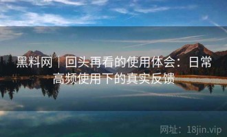 黑料网｜回头再看的使用体会：日常高频使用下的真实反馈