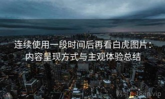 连续使用一段时间后再看白虎图片：内容呈现方式与主观体验总结