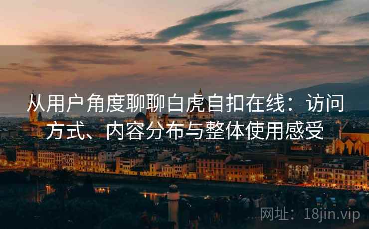 从用户角度聊聊白虎自扣在线：访问方式、内容分布与整体使用感受