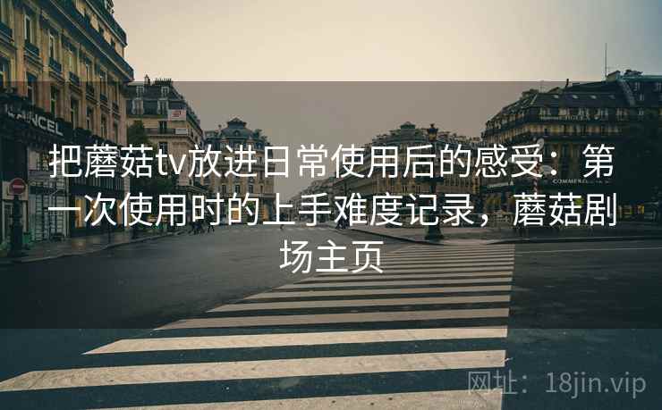 把蘑菇tv放进日常使用后的感受：第一次使用时的上手难度记录，蘑菇剧场主页