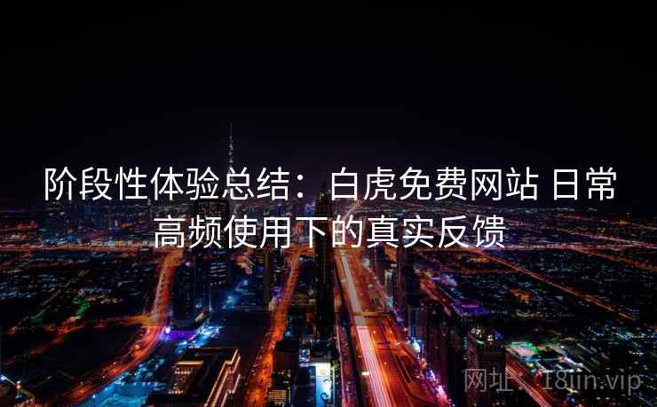 阶段性体验总结：白虎免费网站 日常高频使用下的真实反馈