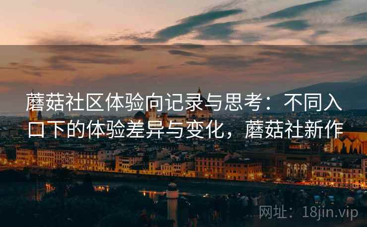 蘑菇社区体验向记录与思考：不同入口下的体验差异与变化，蘑菇社新作