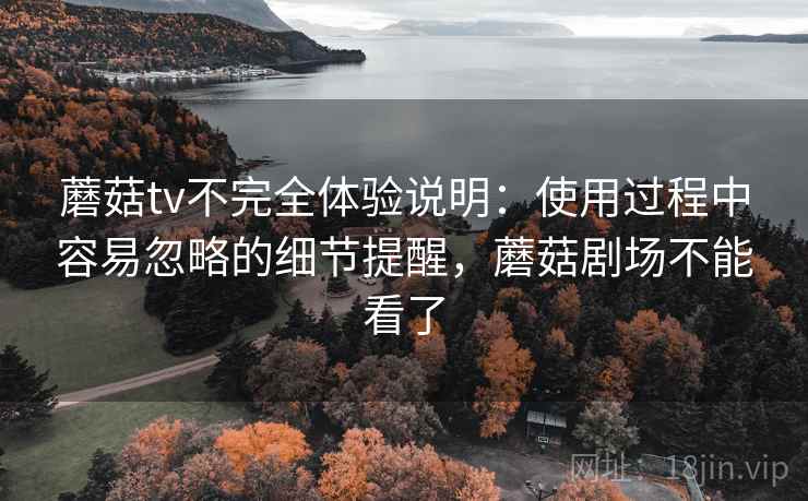 蘑菇tv不完全体验说明：使用过程中容易忽略的细节提醒，蘑菇剧场不能看了