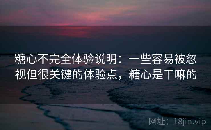 糖心不完全体验说明：一些容易被忽视但很关键的体验点，糖心是干嘛的