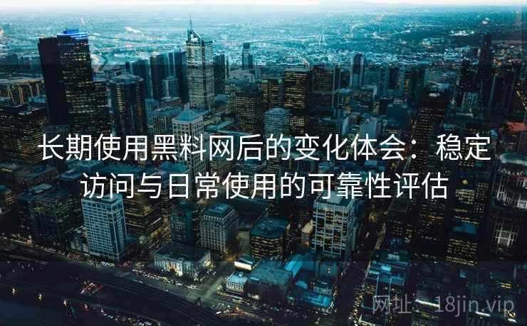 长期使用黑料网后的变化体会：稳定访问与日常使用的可靠性评估