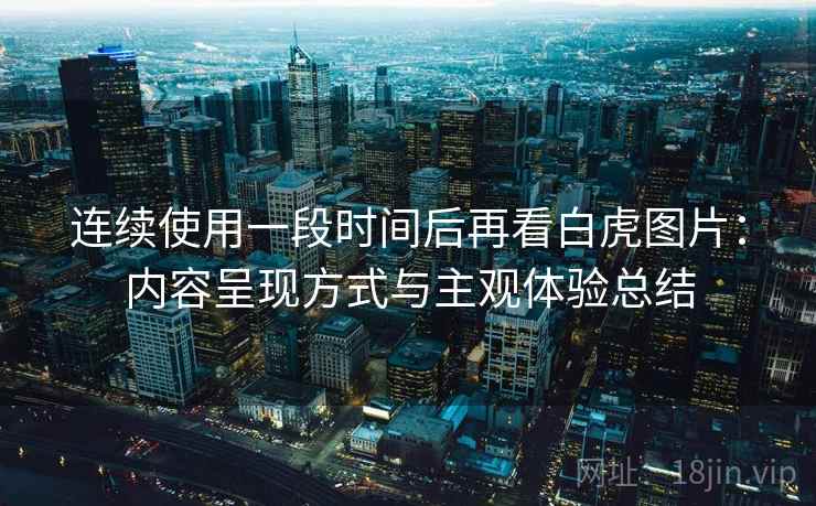 连续使用一段时间后再看白虎图片：内容呈现方式与主观体验总结