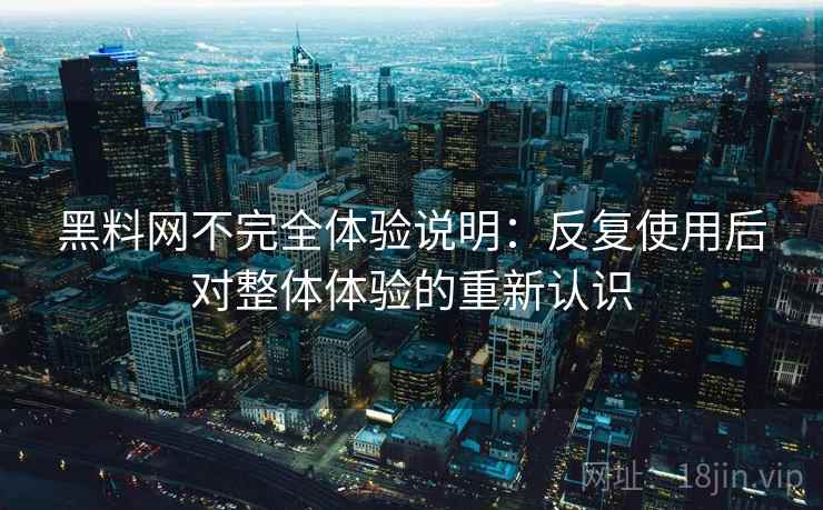 黑料网不完全体验说明：反复使用后对整体体验的重新认识