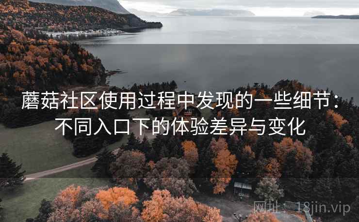 蘑菇社区使用过程中发现的一些细节：不同入口下的体验差异与变化