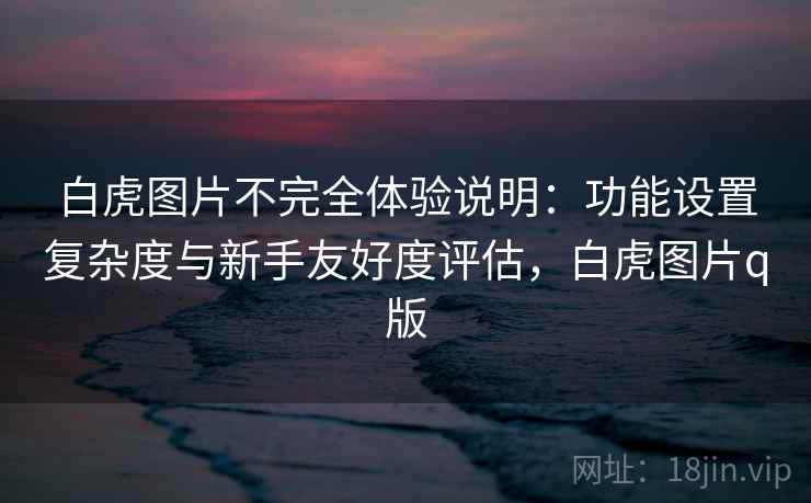 白虎图片不完全体验说明：功能设置复杂度与新手友好度评估，白虎图片q版