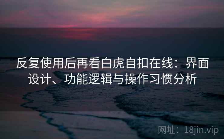 反复使用后再看白虎自扣在线：界面设计、功能逻辑与操作习惯分析
