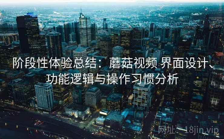 阶段性体验总结：蘑菇视频 界面设计、功能逻辑与操作习惯分析