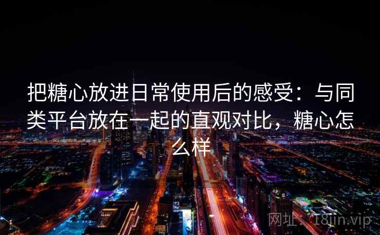 把糖心放进日常使用后的感受：与同类平台放在一起的直观对比，糖心怎么样