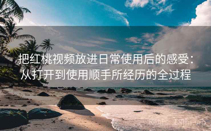 把红桃视频放进日常使用后的感受：从打开到使用顺手所经历的全过程