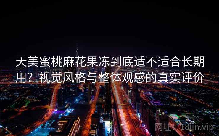 天美蜜桃麻花果冻到底适不适合长期用?视觉风格与整体观感的真实评价 天美蜜桃麻花果冻到底适不适合长期用?视觉风格与整体观感的真实评价