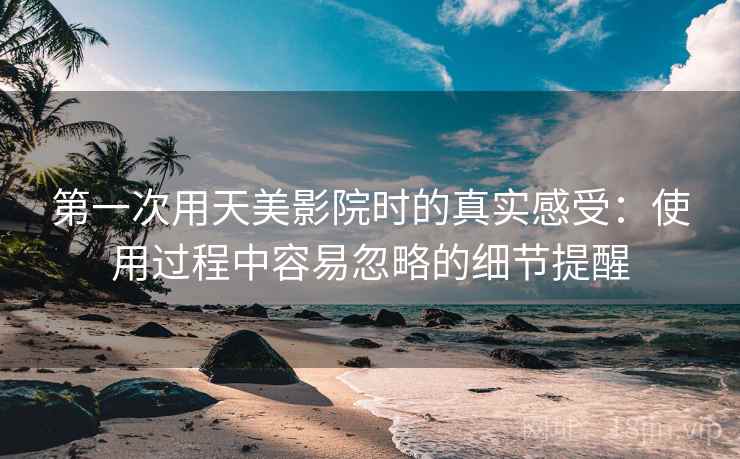 第一次用天美影院时的真实感受：使用过程中容易忽略的细节提醒