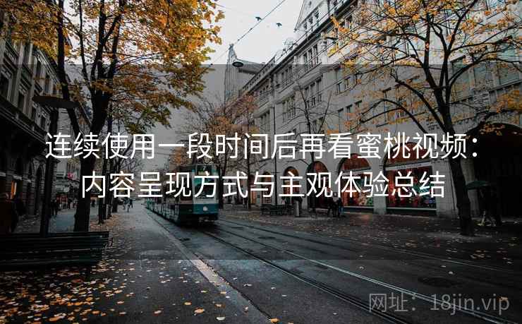 连续使用一段时间后再看蜜桃视频：内容呈现方式与主观体验总结