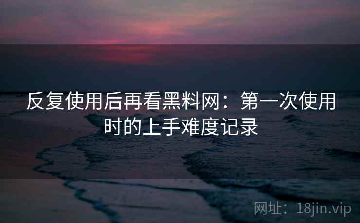 反复使用后再看黑料网:第一次使用时的上手难度记录 反复使用后再看黑料网:第一次使用时的上手难度记录