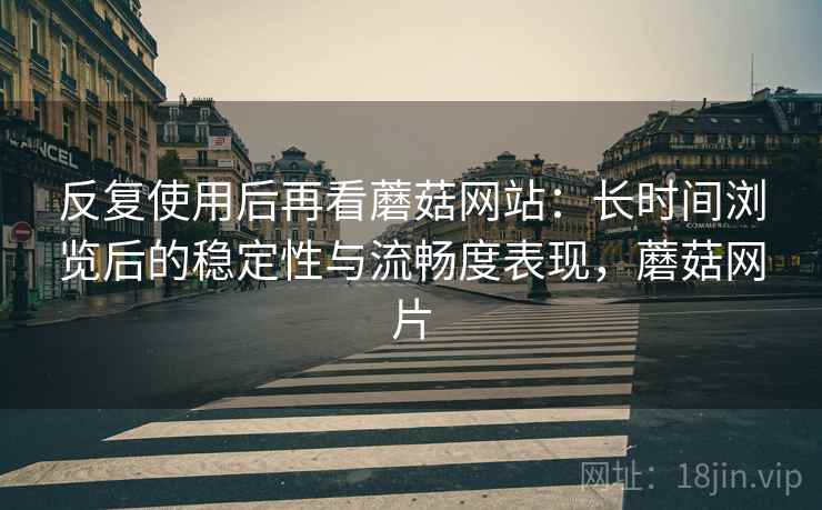 反复使用后再看蘑菇网站：长时间浏览后的稳定性与流畅度表现，蘑菇网片