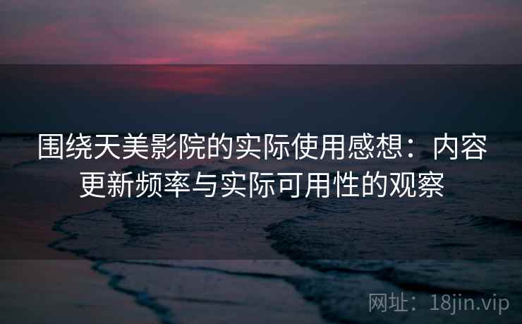 围绕天美影院的实际使用感想:内容更新频率与实际可用性的观察 围绕天美影院的实际使用感想:内容更新频率与实际可用性的观察