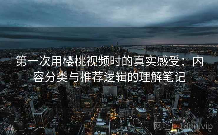 第一次用樱桃视频时的真实感受:内容分类与推荐逻辑的理解笔记 第一次用樱桃视频时的真实感受:内容分类与推荐逻辑的理解笔记