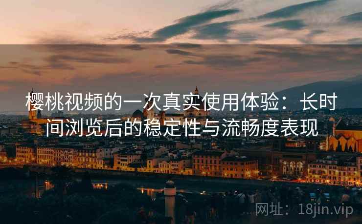 樱桃视频的一次真实使用体验：长时间浏览后的稳定性与流畅度表现