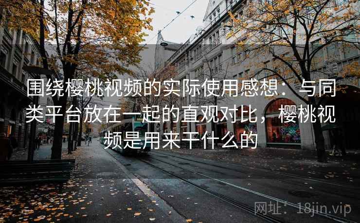 围绕樱桃视频的实际使用感想：与同类平台放在一起的直观对比，樱桃视频是用来干什么的