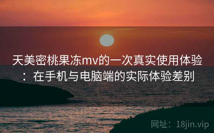天美密桃果冻mv的一次真实使用体验:在手机与电脑端的实际体验差别 天美密桃果冻mv的一次真实使用体验:在手机与电脑端的实际体验差别