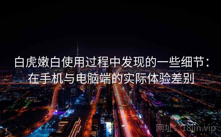 白虎嫩白使用过程中发现的一些细节：在手机与电脑端的实际体验差别