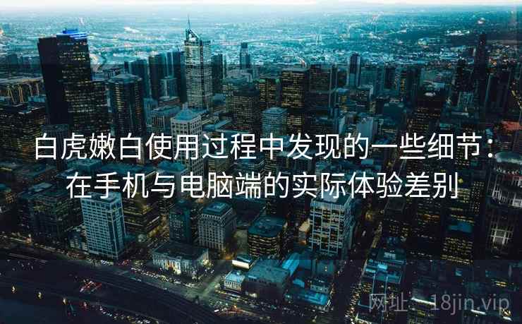 白虎嫩白使用过程中发现的一些细节：在手机与电脑端的实际体验差别