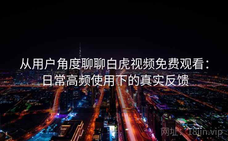 从用户角度聊聊白虎视频免费观看：日常高频使用下的真实反馈