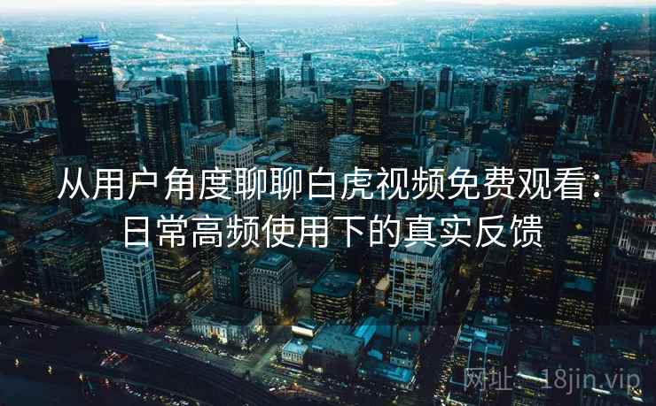 从用户角度聊聊白虎视频免费观看：日常高频使用下的真实反馈