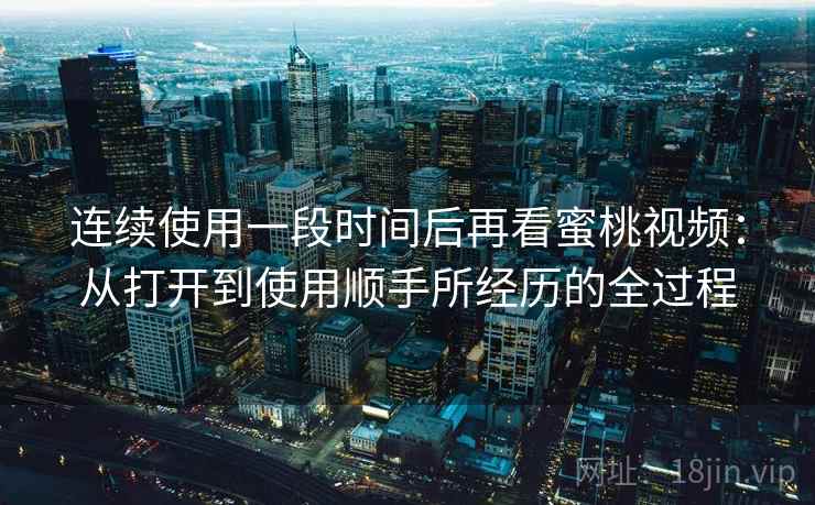 连续使用一段时间后再看蜜桃视频：从打开到使用顺手所经历的全过程