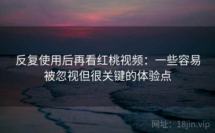 反复使用后再看红桃视频:一些容易被忽视但很关键的体验点 反复使用后再看红桃视频:一些容易被忽视但很关键的体验点