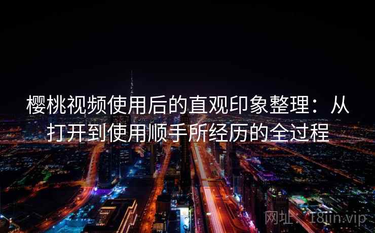 樱桃视频使用后的直观印象整理：从打开到使用顺手所经历的全过程